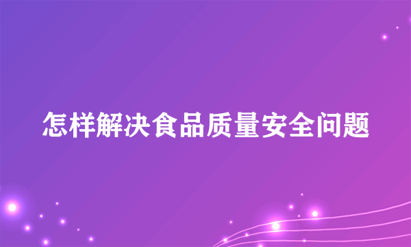 怎样解决食品质量安全问题