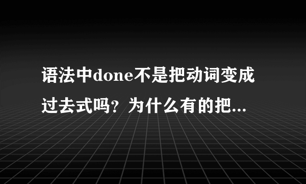 语法中done不是把动词变成过去式吗？为什么有的把动词变成了过去分词？