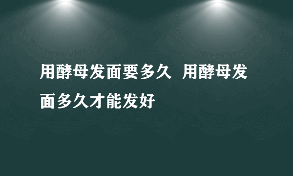 用酵母发面要多久  用酵母发面多久才能发好