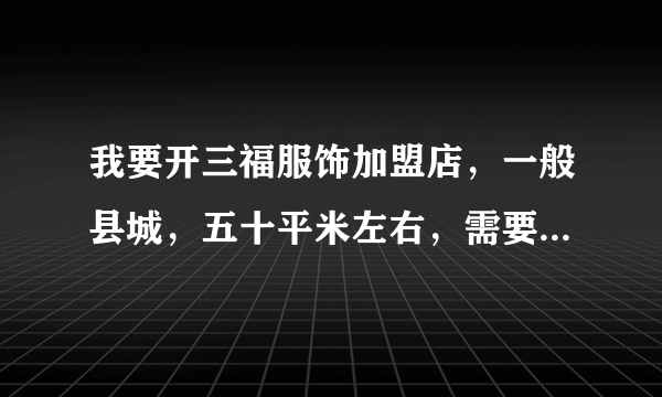 我要开三福服饰加盟店，一般县城，五十平米左右，需要多少钱？加盟费多少