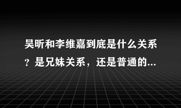 吴昕和李维嘉到底是什么关系？是兄妹关系，还是普通的同事关系呢？