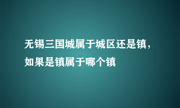 无锡三国城属于城区还是镇，如果是镇属于哪个镇