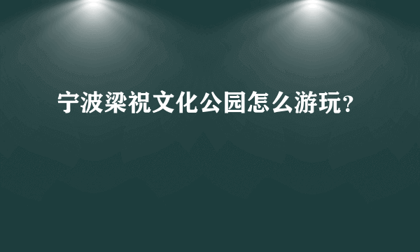 宁波梁祝文化公园怎么游玩？