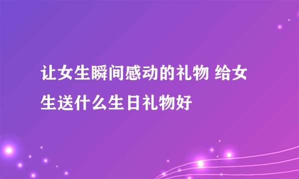 让女生瞬间感动的礼物 给女生送什么生日礼物好