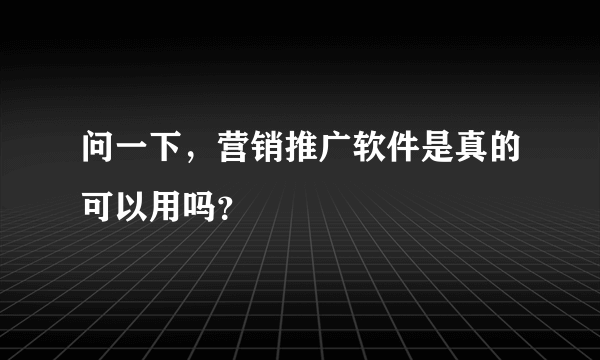 问一下，营销推广软件是真的可以用吗？