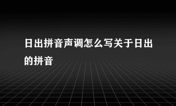 日出拼音声调怎么写关于日出的拼音