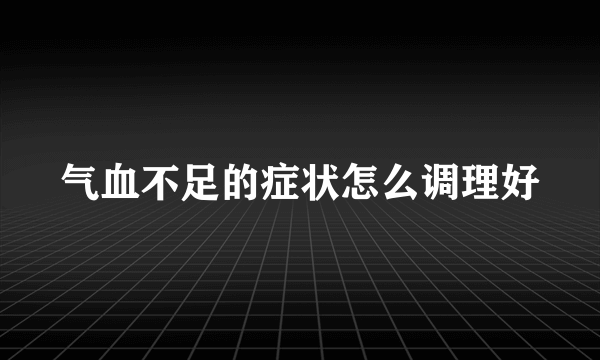 气血不足的症状怎么调理好