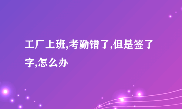 工厂上班,考勤错了,但是签了字,怎么办