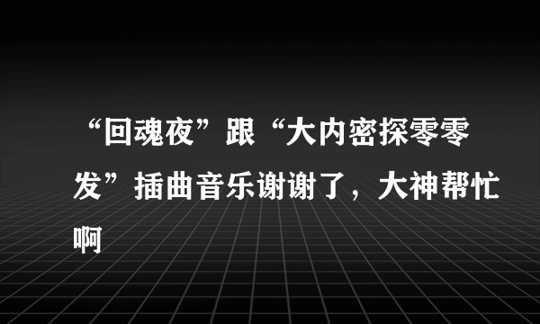 “回魂夜”跟“大内密探零零发”插曲音乐谢谢了，大神帮忙啊