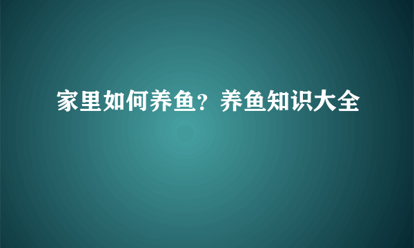 家里如何养鱼？养鱼知识大全