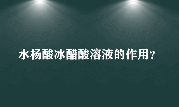 水杨酸冰醋酸溶液的作用？