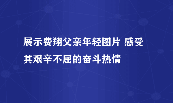 展示费翔父亲年轻图片 感受其艰辛不屈的奋斗热情