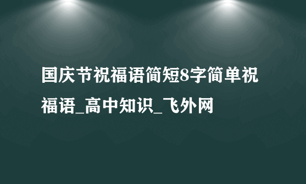 国庆节祝福语简短8字简单祝福语_高中知识_飞外网