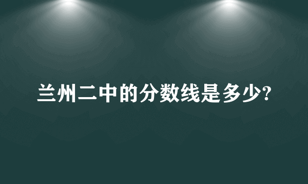 兰州二中的分数线是多少?