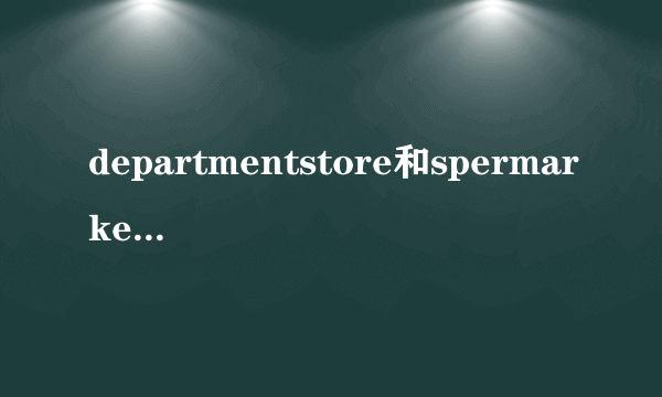 departmentstore和spermarket有何不同？