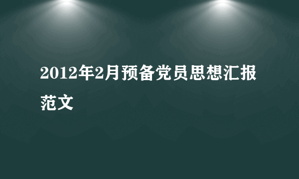 2012年2月预备党员思想汇报范文