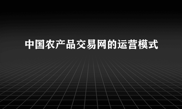 中国农产品交易网的运营模式