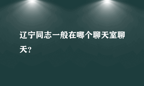 辽宁同志一般在哪个聊天室聊天？