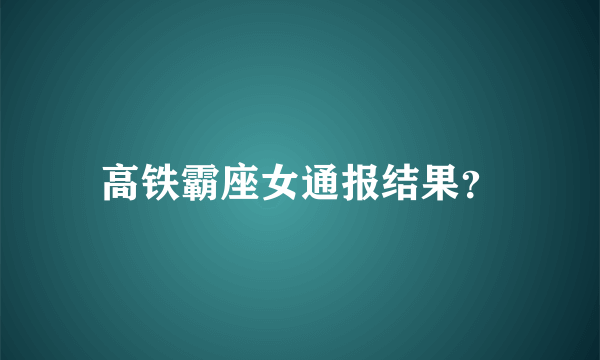 高铁霸座女通报结果？