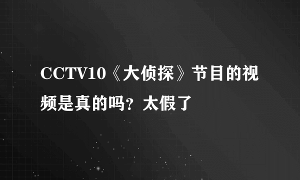 CCTV10《大侦探》节目的视频是真的吗？太假了