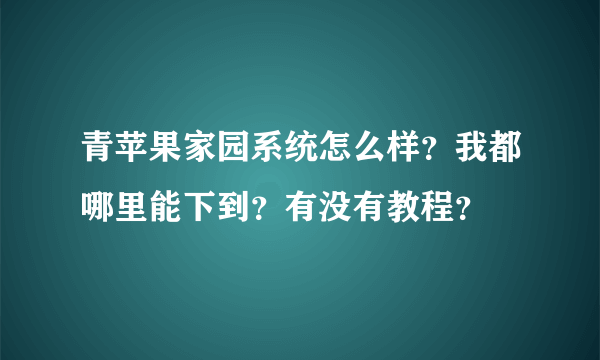 青苹果家园系统怎么样？我都哪里能下到？有没有教程？