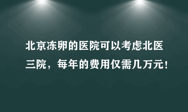 北京冻卵的医院可以考虑北医三院，每年的费用仅需几万元！