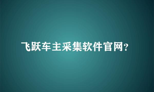 飞跃车主采集软件官网？