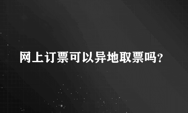 网上订票可以异地取票吗？