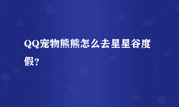 QQ宠物熊熊怎么去星星谷度假？