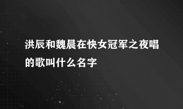 洪辰和魏晨在快女冠军之夜唱的歌叫什么名字