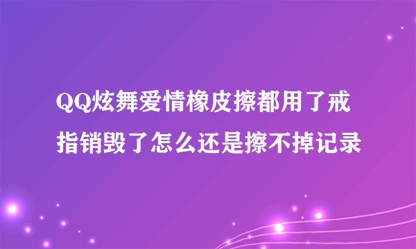 QQ炫舞爱情橡皮擦都用了戒指销毁了怎么还是擦不掉记录