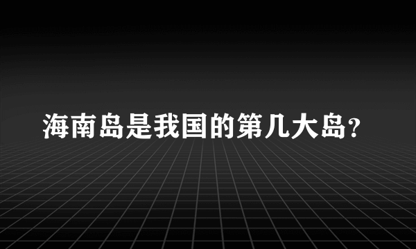 海南岛是我国的第几大岛？