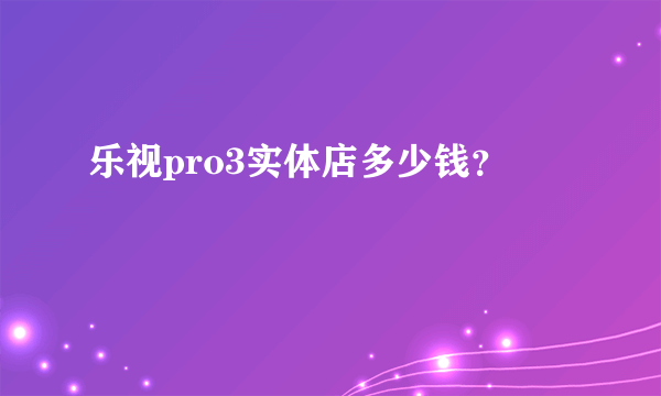 乐视pro3实体店多少钱？