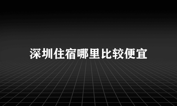 深圳住宿哪里比较便宜