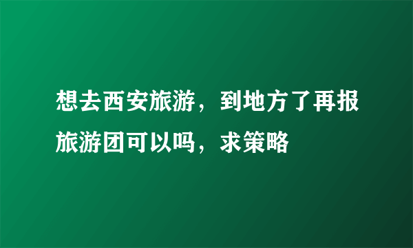 想去西安旅游，到地方了再报旅游团可以吗，求策略