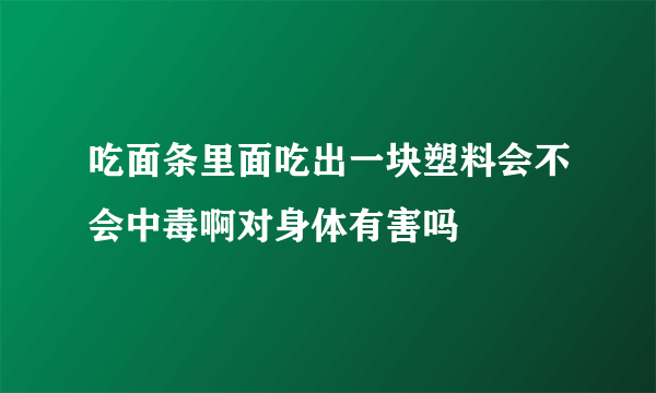 吃面条里面吃出一块塑料会不会中毒啊对身体有害吗