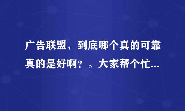 广告联盟，到底哪个真的可靠真的是好啊？。大家帮个忙啊｛急｝