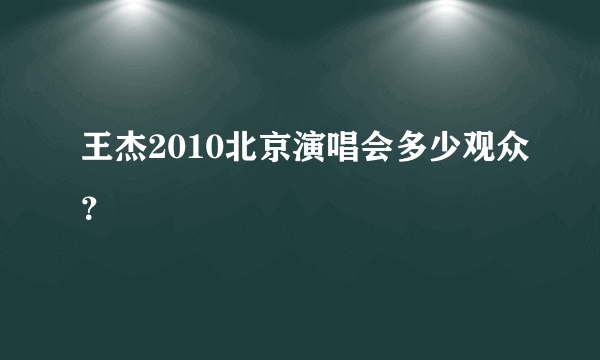 王杰2010北京演唱会多少观众？