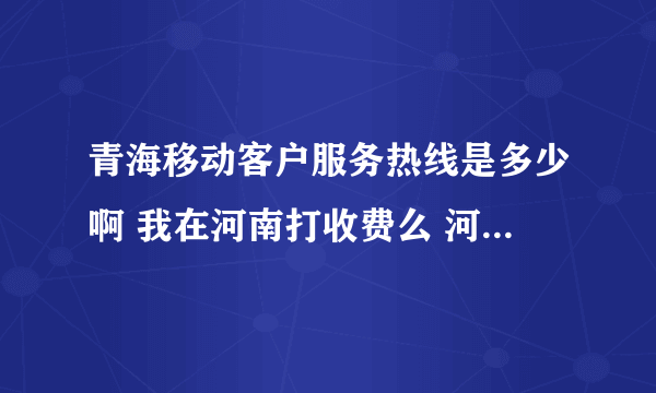 青海移动客户服务热线是多少啊 我在河南打收费么 河南的号去了青海 大收钱么