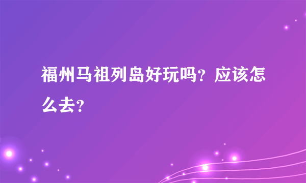 福州马祖列岛好玩吗？应该怎么去？