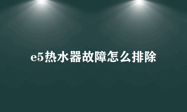 e5热水器故障怎么排除