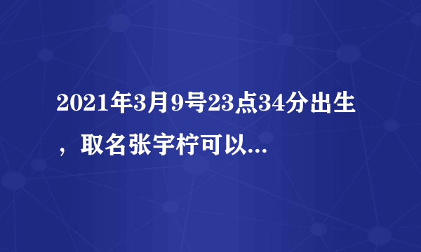 2021年3月9号23点34分出生，取名张宇柠可以吗？取名张若柠好不好？求助各位大师，帮助解解