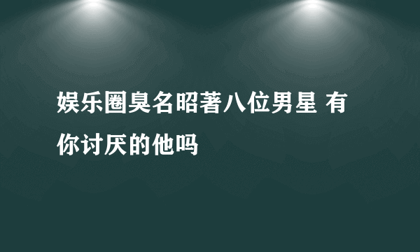 娱乐圈臭名昭著八位男星 有你讨厌的他吗