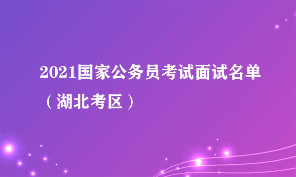 2021国家公务员考试面试名单（湖北考区）