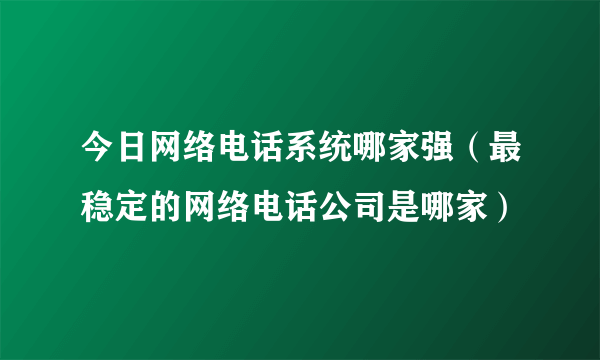 今日网络电话系统哪家强（最稳定的网络电话公司是哪家）