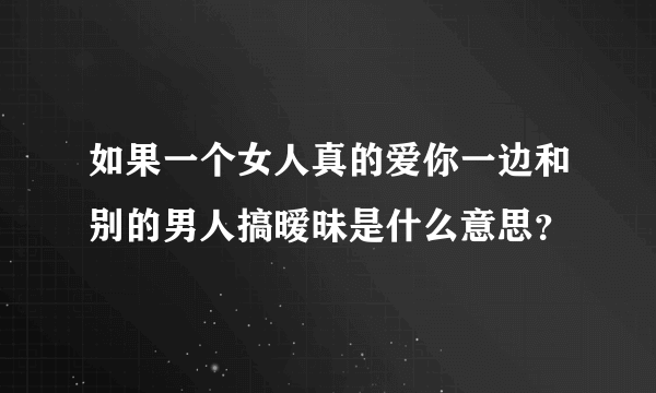 如果一个女人真的爱你一边和别的男人搞暧昧是什么意思？