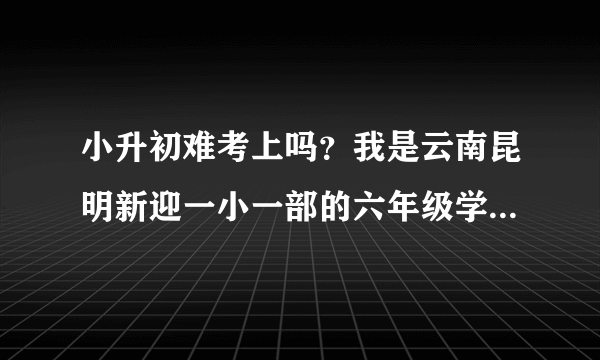 小升初难考上吗？我是云南昆明新迎一小一部的六年级学生，在班里成绩优秀。想考师大实验中学难吗？跪求！