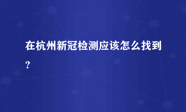 在杭州新冠检测应该怎么找到？