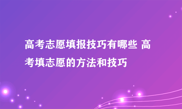 高考志愿填报技巧有哪些 高考填志愿的方法和技巧