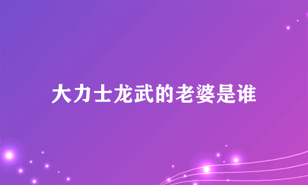 大力士龙武的老婆是谁